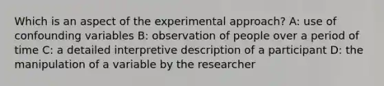 Which is an aspect of the experimental approach? A: use of confounding variables B: observation of people over a period of time C: a detailed interpretive description of a participant D: the manipulation of a variable by the researcher