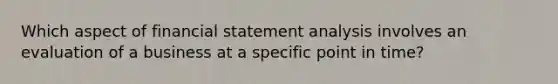 Which aspect of financial statement analysis involves an evaluation of a business at a specific point in time?