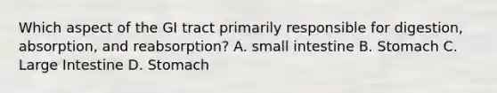 Which aspect of the GI tract primarily responsible for digestion, absorption, and reabsorption? A. small intestine B. Stomach C. Large Intestine D. Stomach