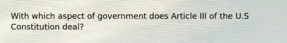 With which aspect of government does Article III of the U.S Constitution deal?