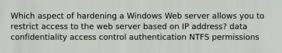 Which aspect of hardening a Windows Web server allows you to restrict access to the web server based on IP address? data confidentiality access control authentication NTFS permissions