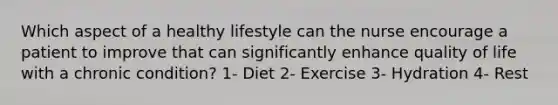 Which aspect of a healthy lifestyle can the nurse encourage a patient to improve that can significantly enhance quality of life with a chronic condition? 1- Diet 2- Exercise 3- Hydration 4- Rest