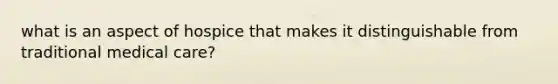what is an aspect of hospice that makes it distinguishable from traditional medical care?
