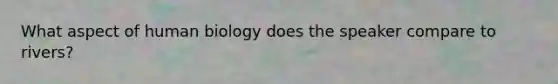 What aspect of human biology does the speaker compare to rivers?