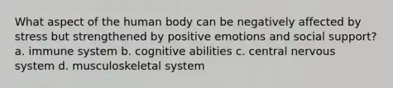 What aspect of the human body can be negatively affected by stress but strengthened by positive emotions and social support? a. immune system b. cognitive abilities c. central nervous system d. musculoskeletal system