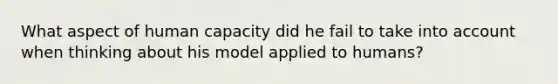 What aspect of human capacity did he fail to take into account when thinking about his model applied to humans?