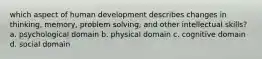 which aspect of human development describes changes in thinking, memory, problem solving, and other intellectual skills? a. psychological domain b. physical domain c. cognitive domain d. social domain