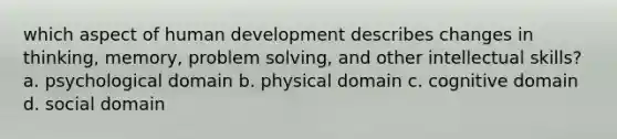 which aspect of human development describes changes in thinking, memory, problem solving, and other intellectual skills? a. psychological domain b. physical domain c. cognitive domain d. social domain