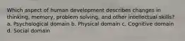 Which aspect of human development describes changes in thinking, memory, problem solving, and other intellectual skills? a. Psychological domain b. Physical domain c. Cognitive domain d. Social domain