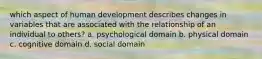 which aspect of human development describes changes in variables that are associated with the relationship of an individual to others? a. psychological domain b. physical domain c. cognitive domain d. social domain