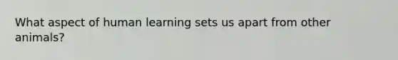 What aspect of human learning sets us apart from other animals?