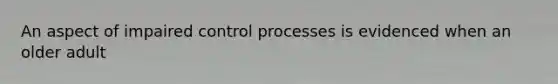 An aspect of impaired control processes is evidenced when an older adult