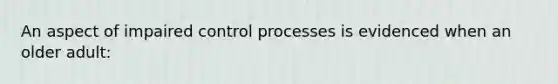 An aspect of impaired control processes is evidenced when an older adult: