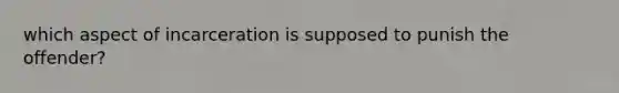 which aspect of incarceration is supposed to punish the offender?