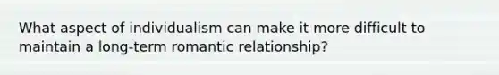 What aspect of individualism can make it more difficult to maintain a long-term romantic relationship?