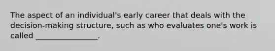 The aspect of an individual's early career that deals with the decision-making structure, such as who evaluates one's work is called ________________.