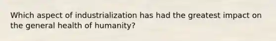 Which aspect of industrialization has had the greatest impact on the general health of humanity?