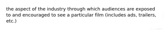 the aspect of the industry through which audiences are exposed to and encouraged to see a particular film (includes ads, trailers, etc.)