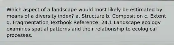 Which aspect of a landscape would most likely be estimated by means of a diversity index? a. Structure b. Composition c. Extent d. Fragmentation Textbook Reference: 24.1 Landscape ecology examines spatial patterns and their relationship to ecological processes.