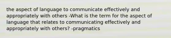 the aspect of language to communicate effectively and appropriately with others -What is the term for the aspect of language that relates to communicating effectively and appropriately with others? -pragmatics