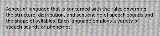 Aspect of language that is concerned with the rules governing the structure, distribution, and sequencing of speech sounds and the shape of syllables. Each language employs a variety of speech sounds or phonemes.