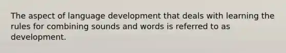 The aspect of language development that deals with learning the rules for combining sounds and words is referred to as development.