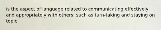 is the aspect of language related to communicating effectively and appropriately with others, such as turn-taking and staying on topic.