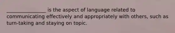 ________________ is the aspect of language related to communicating effectively and appropriately with others, such as turn-taking and staying on topic.