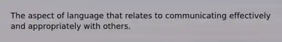 The aspect of language that relates to communicating effectively and appropriately with others.