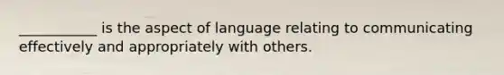 ___________ is the aspect of language relating to communicating effectively and appropriately with others.