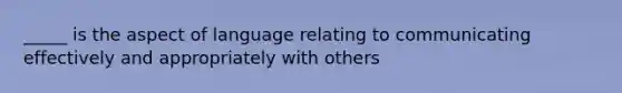 _____ is the aspect of language relating to communicating effectively and appropriately with others