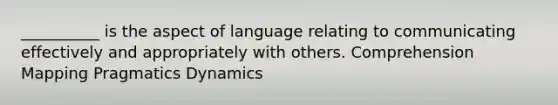 __________ is the aspect of language relating to communicating effectively and appropriately with others. Comprehension Mapping Pragmatics Dynamics