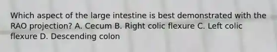 Which aspect of the large intestine is best demonstrated with the RAO projection? A. Cecum B. Right colic flexure C. Left colic flexure D. Descending colon