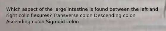 Which aspect of the large intestine is found between the left and right colic flexures? Transverse colon Descending colon Ascending colon Sigmoid colon