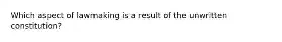 Which aspect of lawmaking is a result of the unwritten constitution?