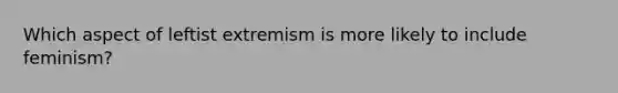 Which aspect of leftist extremism is more likely to include feminism?