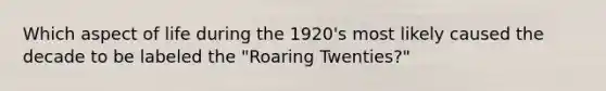 Which aspect of life during the 1920's most likely caused the decade to be labeled the "Roaring Twenties?"