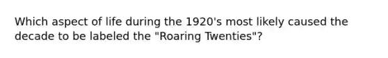 Which aspect of life during the 1920's most likely caused the decade to be labeled the "Roaring Twenties"?