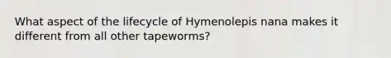 What aspect of the lifecycle of Hymenolepis nana makes it different from all other tapeworms?