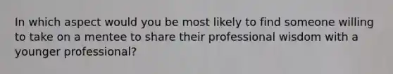 In which aspect would you be most likely to find someone willing to take on a mentee to share their professional wisdom with a younger professional?