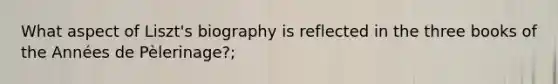 What aspect of Liszt's biography is reflected in the three books of the Années de Pèlerinage?;