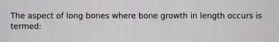 The aspect of long bones where bone growth in length occurs is termed: