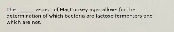 The _______ aspect of MacConkey agar allows for the determination of which bacteria are lactose fermenters and which are not.