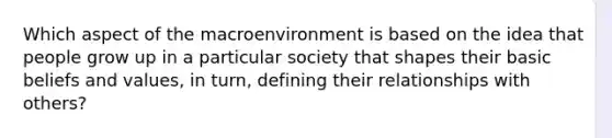 Which aspect of the macroenvironment is based on the idea that people grow up in a particular society that shapes their basic beliefs and values, in turn, defining their relationships with others?