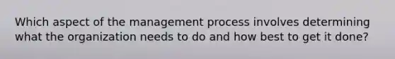 Which aspect of the management process involves determining what the organization needs to do and how best to get it done?