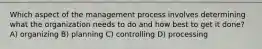 Which aspect of the management process involves determining what the organization needs to do and how best to get it done? A) organizing B) planning C) controlling D) processing