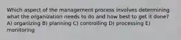 Which aspect of the management process involves determining what the organization needs to do and how best to get it done? A) organizing B) planning C) controlling D) processing E) monitoring