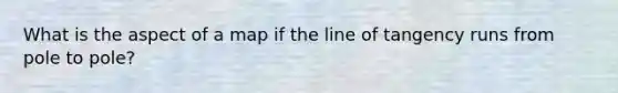 What is the aspect of a map if the line of tangency runs from pole to pole?