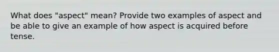 What does "aspect" mean? Provide two examples of aspect and be able to give an example of how aspect is acquired before tense.