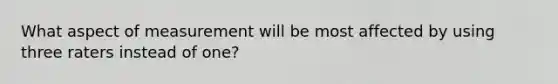 What aspect of measurement will be most affected by using three raters instead of one?